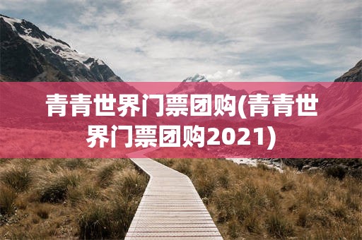 青青世界门票团购(青青世界门票团购2021)