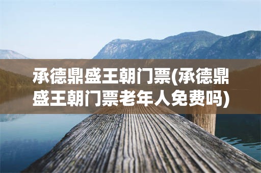 承德鼎盛王朝门票(承德鼎盛王朝门票老年人免费吗)