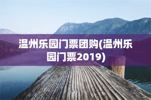 温州乐园门票团购(温州乐园门票2019)