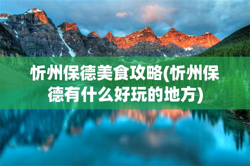 忻州保德美食攻略(忻州保德有什么好玩的地方)