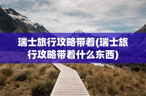 瑞士旅行攻略带着(瑞士旅行攻略带着什么东西)