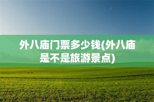 外八庙门票多少钱(外八庙是不是旅游景点)