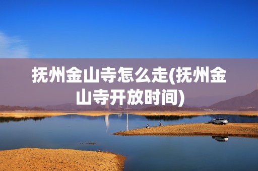 抚州金山寺怎么走(抚州金山寺开放时间)