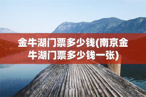 金牛湖门票多少钱(南京金牛湖门票多少钱一张)