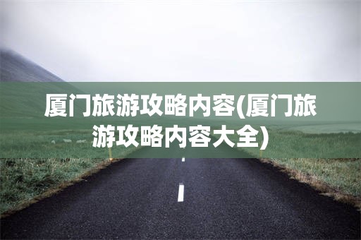 厦门旅游攻略内容(厦门旅游攻略内容大全)