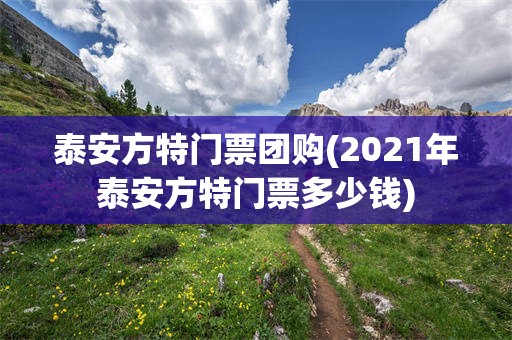 泰安方特门票团购(2021年泰安方特门票多少钱)