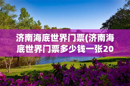 济南海底世界门票(济南海底世界门票多少钱一张2020年)