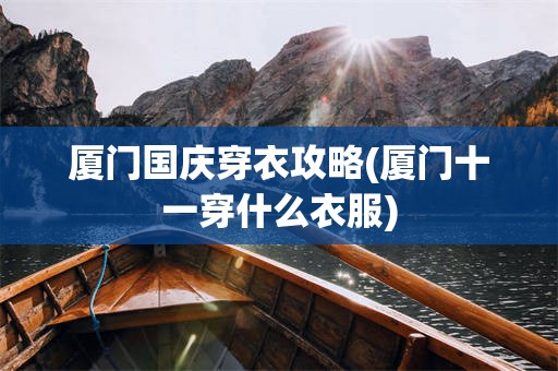 厦门国庆穿衣攻略(厦门十一穿什么衣服)