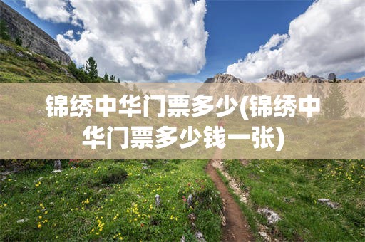 锦绣中华门票多少(锦绣中华门票多少钱一张)