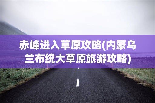 赤峰进入草原攻略(内蒙乌兰布统大草原旅游攻略)