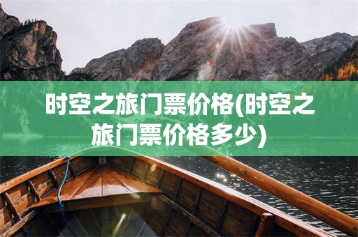 时空之旅门票价格(时空之旅门票价格多少)