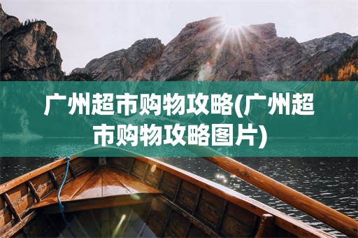 广州超市购物攻略(广州超市购物攻略图片)