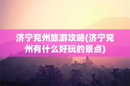 济宁兖州旅游攻略(济宁兖州有什么好玩的景点)