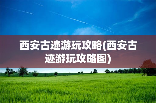 西安古迹游玩攻略(西安古迹游玩攻略图)