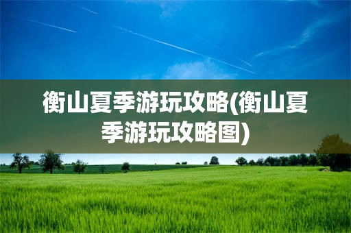 衡山夏季游玩攻略(衡山夏季游玩攻略图)