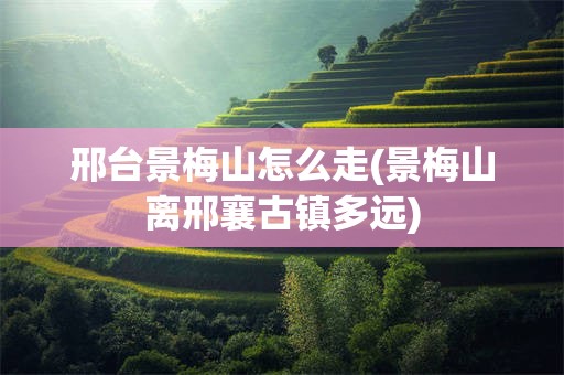 邢台景梅山怎么走(景梅山离邢襄古镇多远)