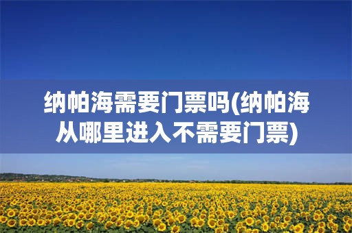纳帕海需要门票吗(纳帕海从哪里进入不需要门票)