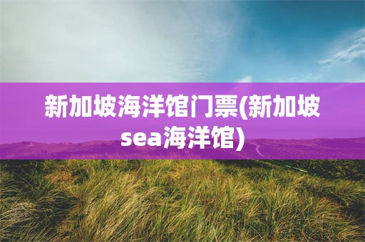 新加坡海洋馆门票(新加坡sea海洋馆)