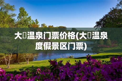 大汖温泉门票价格(大汖温泉度假景区门票)