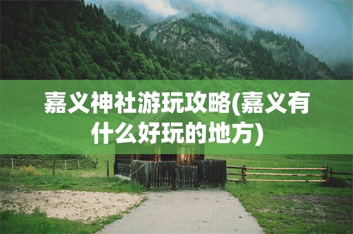 嘉义神社游玩攻略(嘉义有什么好玩的地方)