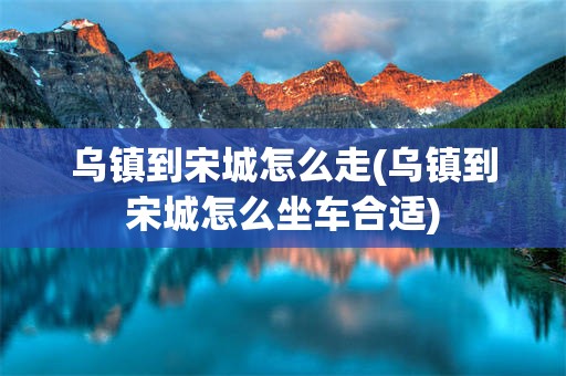 乌镇到宋城怎么走(乌镇到宋城怎么坐车合适)