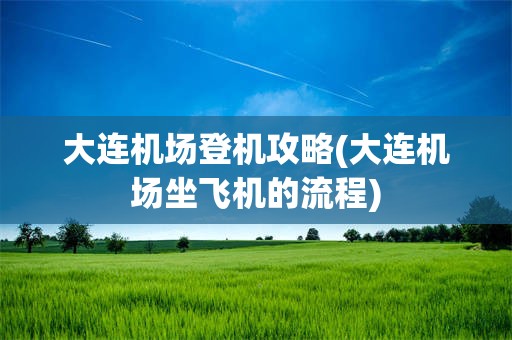 大连机场登机攻略(大连机场坐飞机的流程)