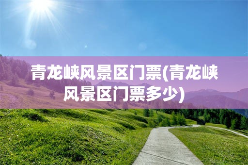 青龙峡风景区门票(青龙峡风景区门票多少)