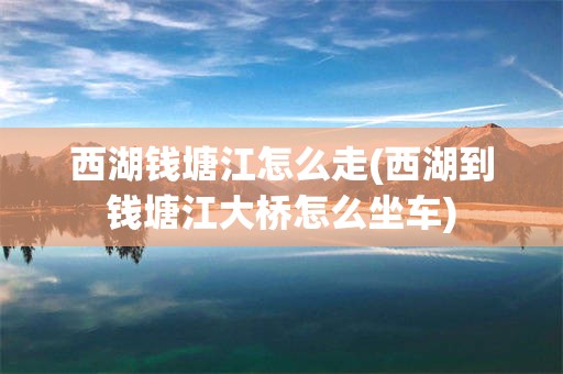 西湖钱塘江怎么走(西湖到钱塘江大桥怎么坐车)