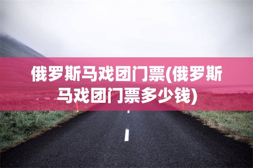 俄罗斯马戏团门票(俄罗斯马戏团门票多少钱)