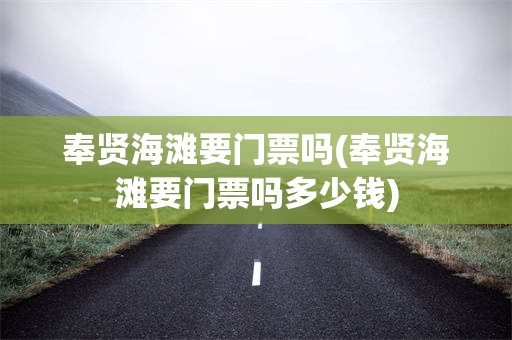 奉贤海滩要门票吗(奉贤海滩要门票吗多少钱)