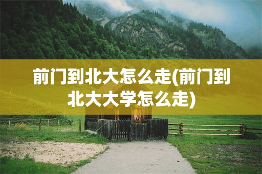 前门到北大怎么走(前门到北大大学怎么走)