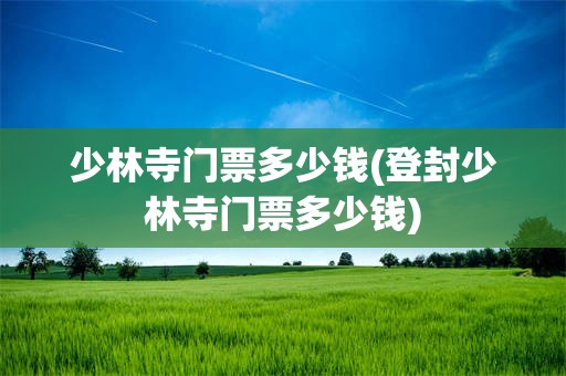 少林寺门票多少钱(登封少林寺门票多少钱)