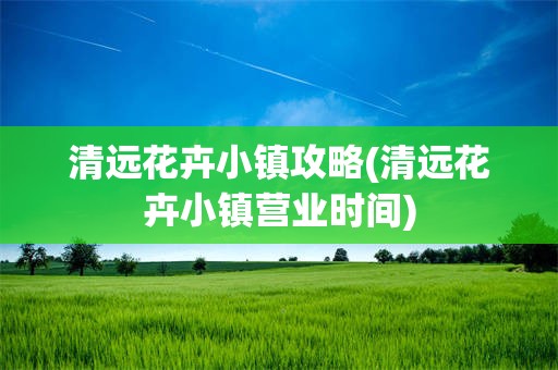 清远花卉小镇攻略(清远花卉小镇营业时间)