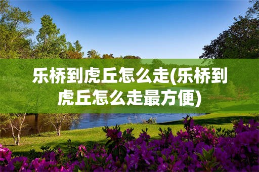 乐桥到虎丘怎么走(乐桥到虎丘怎么走最方便)