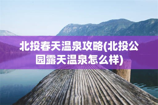 北投春天温泉攻略(北投公园露天温泉怎么样)
