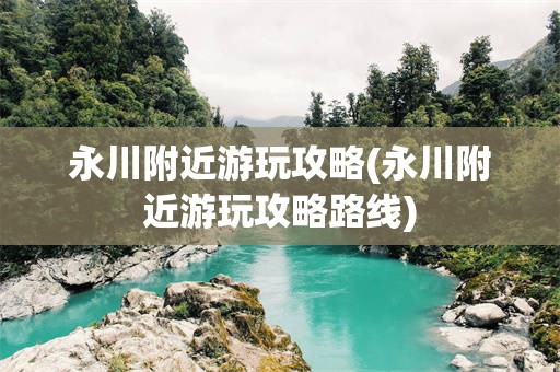 永川附近游玩攻略(永川附近游玩攻略路线)