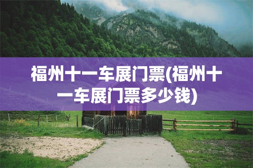 福州十一车展门票(福州十一车展门票多少钱)
