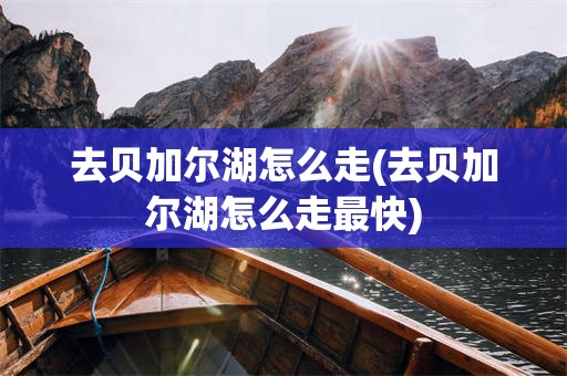 去贝加尔湖怎么走(去贝加尔湖怎么走最快)