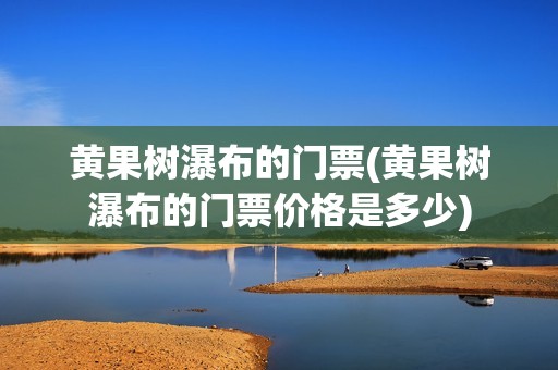 黄果树瀑布的门票(黄果树瀑布的门票价格是多少)