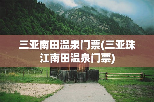 三亚南田温泉门票(三亚珠江南田温泉门票)