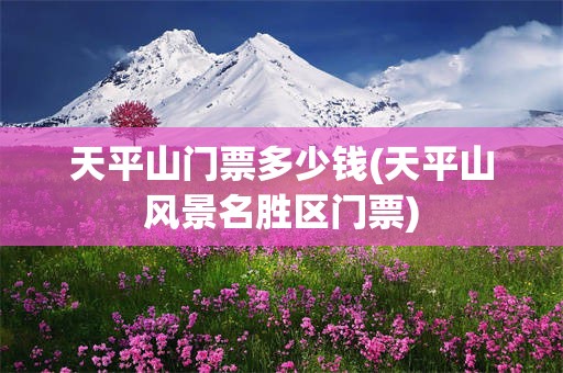 天平山门票多少钱(天平山风景名胜区门票)