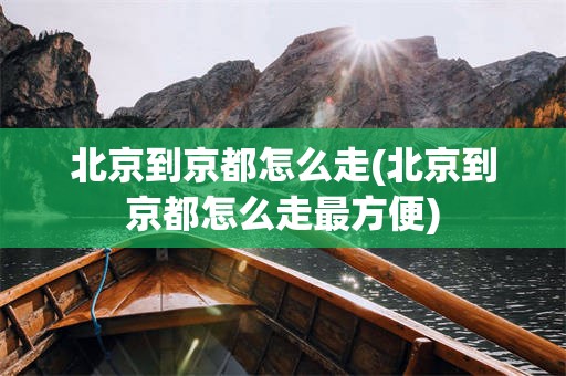 北京到京都怎么走(北京到京都怎么走最方便)