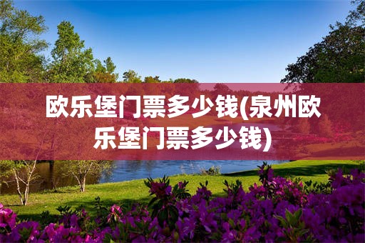 欧乐堡门票多少钱(泉州欧乐堡门票多少钱)