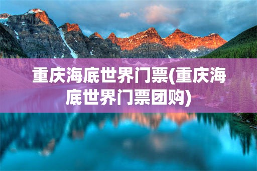 重庆海底世界门票(重庆海底世界门票团购)