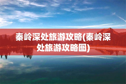 秦岭深处旅游攻略(秦岭深处旅游攻略图)