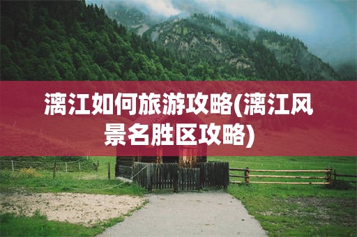 漓江如何旅游攻略(漓江风景名胜区攻略)