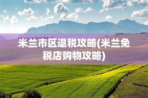 米兰市区退税攻略(米兰免税店购物攻略)