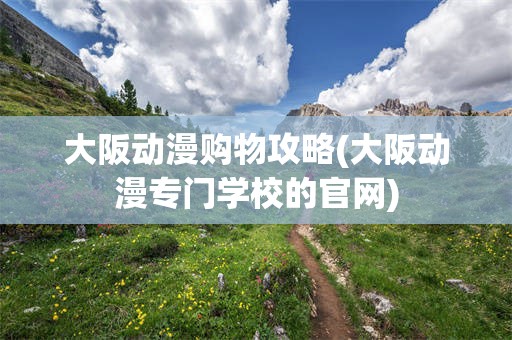 大阪动漫购物攻略(大阪动漫专门学校的官网)