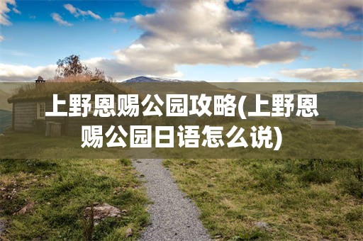 上野恩赐公园攻略(上野恩赐公园日语怎么说)