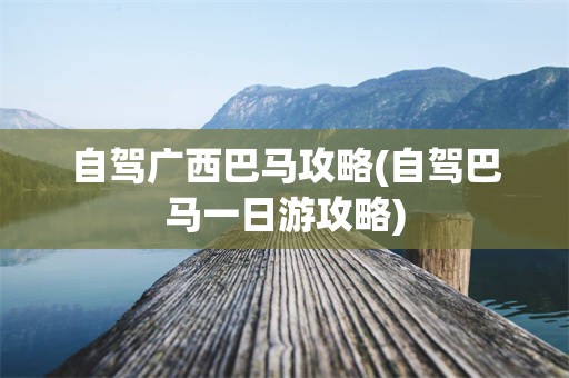 自驾广西巴马攻略(自驾巴马一日游攻略)